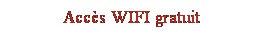 Zone de Texte: Acc�s WIFI gratuit
&nbsp;
&nbsp;
&nbsp;
&nbsp;
&nbsp;
&nbsp;
&nbsp;
&nbsp;
&nbsp;
&nbsp;
