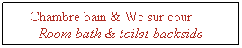 Zone de Texte: Chambre bain & Wc sur cour&nbsp;&nbsp;&nbsp;&nbsp;&nbsp;&nbsp; Room bath & toilet backside 
&nbsp;
