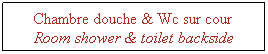 Zone de Texte: Chambre douche & Wc sur cour&nbsp; Room shower & toilet backside 
&nbsp;
