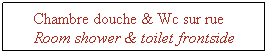 Zone de Texte: Chambre douche & Wc sur rue&nbsp;&nbsp;&nbsp; Room shower & toilet frontside
&nbsp;
